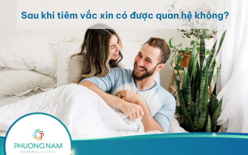 Bác sĩ giải đáp: Sau khi tiêm vắc xin có được quan hệ không và cần kiêng cử bao lâu?